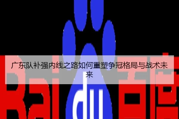 广东队补强内线之路如何重塑争冠格局与战术未来