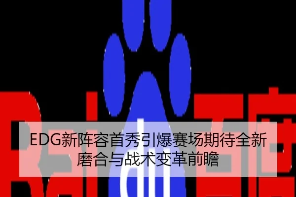 EDG新阵容首秀引爆赛场期待全新磨合与战术变革前瞻