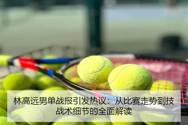 林高远男单战报引发热议：从比赛走势到技战术细节的全面解读