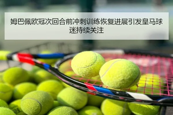 姆巴佩欧冠次回合前冲刺训练恢复进展引发皇马球迷持续关注