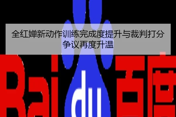 全红婵新动作训练完成度提升与裁判打分争议再度升温