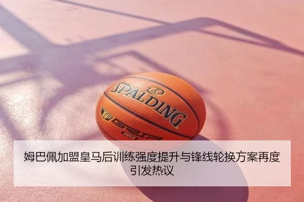 姆巴佩加盟皇马后训练强度提升与锋线轮换方案再度引发热议