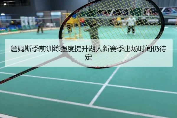 詹姆斯季前训练强度提升湖人新赛季出场时间仍待定