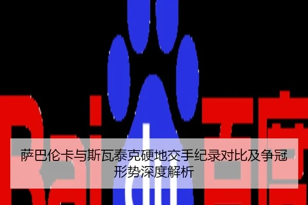 萨巴伦卡与斯瓦泰克硬地交手纪录对比及争冠形势深度解析