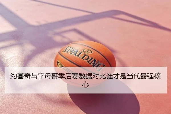 约基奇与字母哥季后赛数据对比谁才是当代最强核心