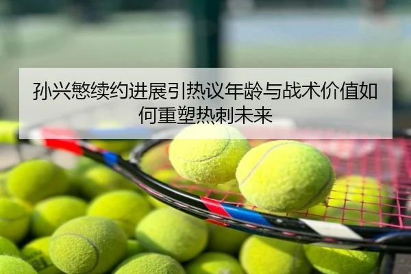 孙兴慜续约进展引热议年龄与战术价值如何重塑热刺未来
