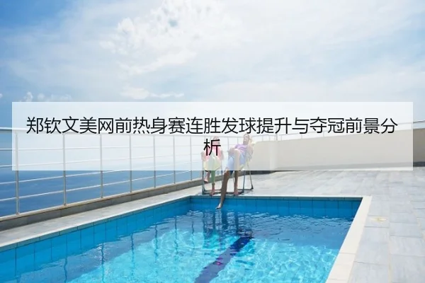郑钦文美网前热身赛连胜发球提升与夺冠前景分析