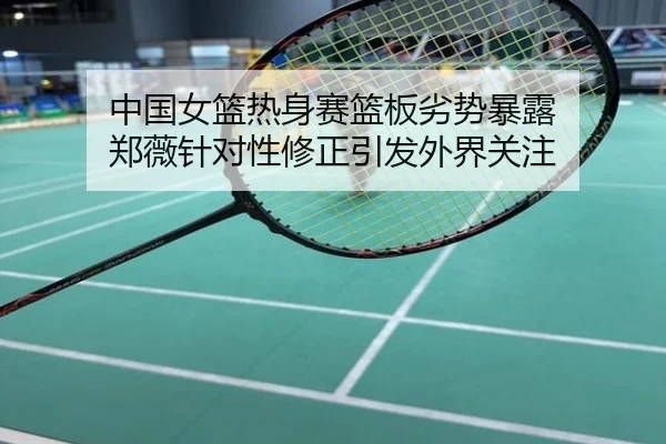中国女篮热身赛篮板劣势暴露 郑薇针对性修正引发外界关注