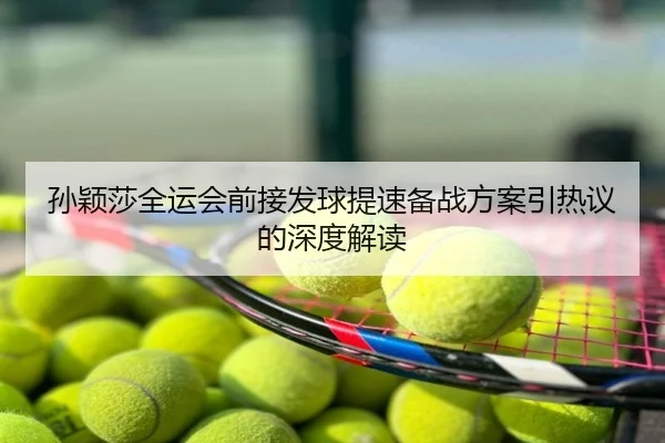 孙颖莎全运会前接发球提速备战方案引热议的深度解读