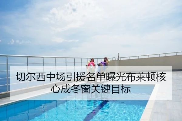 切尔西中场引援名单曝光布莱顿核心成冬窗关键目标