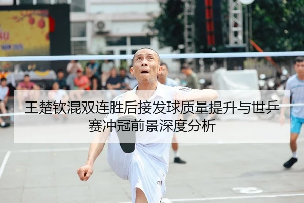 王楚钦混双连胜后接发球质量提升与世乒赛冲冠前景深度分析